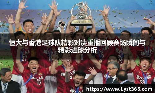 恒大与香港足球队精彩对决重播回顾赛场瞬间与精彩进球分析